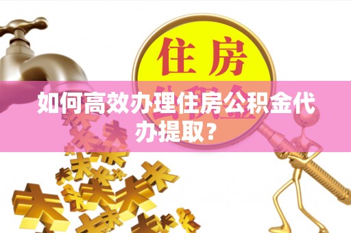 太湖如何高效办理住房公积金代办提取？