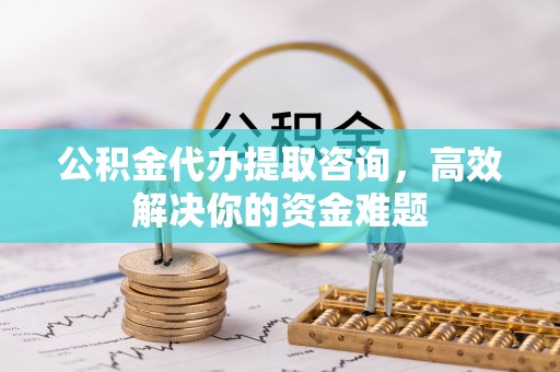 太湖公积金代办提取咨询，高效解决你的资金难题