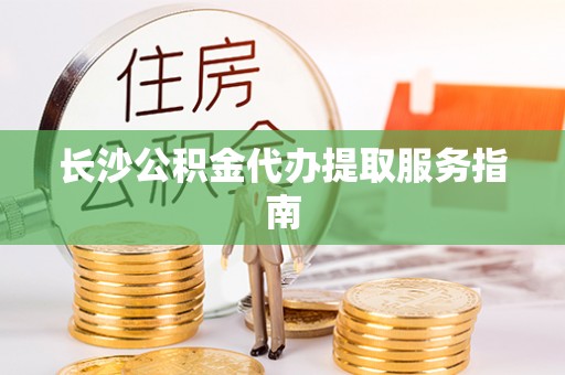太湖长沙公积金代办提取服务指南