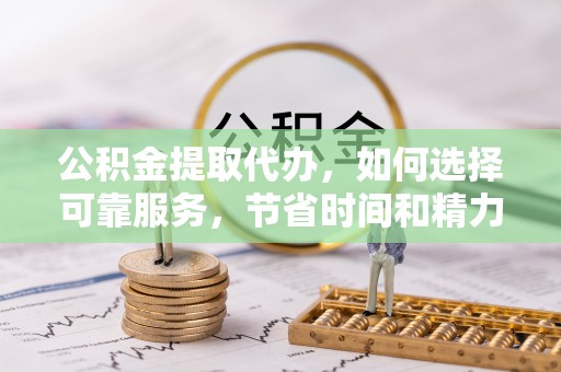太湖公积金提取代办，如何选择可靠服务，节省时间和精力？