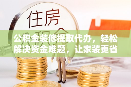 太湖公积金装修提取代办，轻松解决资金难题，让家装更省心