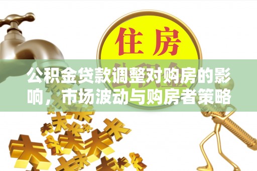 太湖公积金贷款调整对购房的影响，市场波动与购房者策略解析