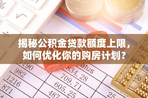 太湖揭秘公积金贷款额度上限，如何优化你的购房计划？