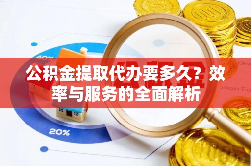太湖公积金提取代办要多久？效率与服务的全面解析