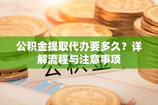 太湖公积金提取代办要多久？详解流程与注意事项