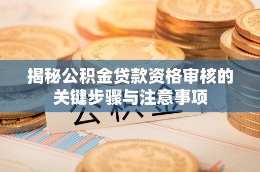 太湖揭秘公积金贷款资格审核的关键步骤与注意事项