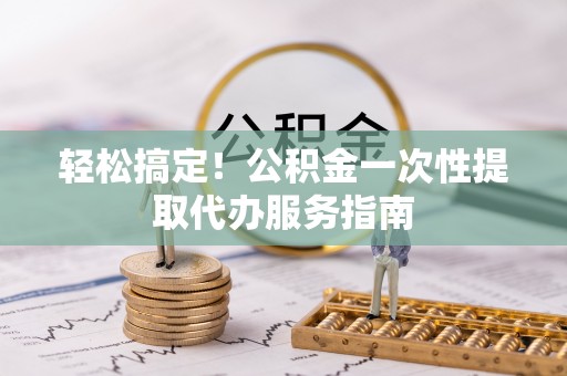 太湖轻松搞定！公积金一次性提取代办服务指南