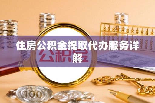 太湖住房公积金提取代办服务详解