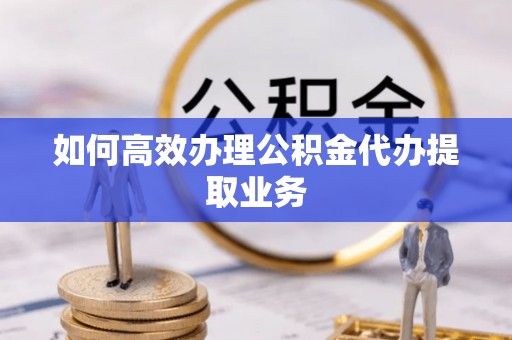 太湖如何高效办理公积金代办提取业务