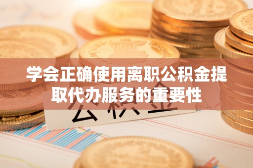 太湖学会正确使用离职公积金提取代办服务的重要性