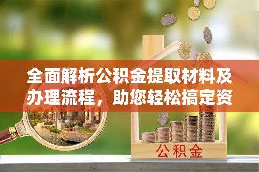 太湖全面解析公积金提取材料及办理流程，助您轻松搞定资金提取