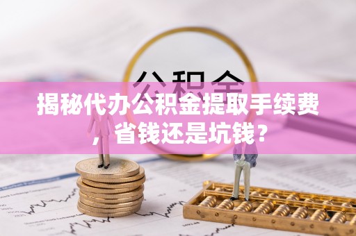 太湖揭秘代办公积金提取手续费，省钱还是坑钱？