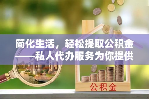 太湖简化生活，轻松提取公积金——私人代办服务为你提供便利