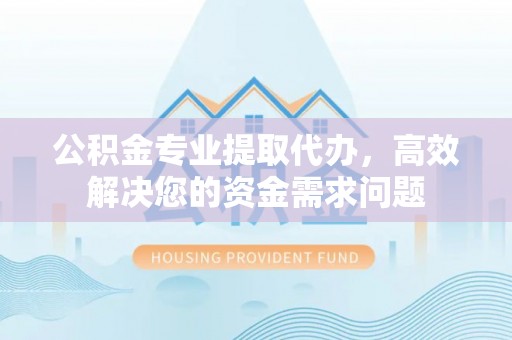 太湖公积金专业提取代办，高效解决您的资金需求问题
