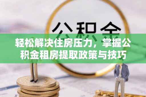 太湖轻松解决住房压力，掌握公积金租房提取政策与技巧