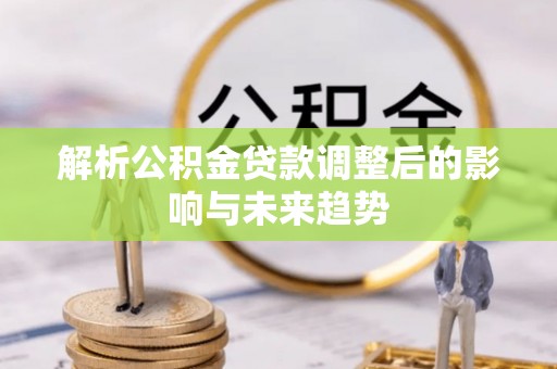 太湖解析公积金贷款调整后的影响与未来趋势
