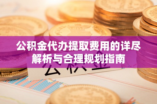太湖公积金代办提取费用的详尽解析与合理规划指南