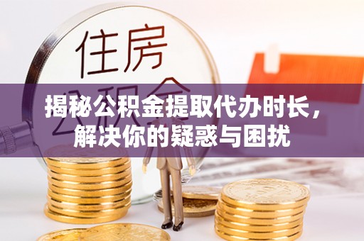 太湖揭秘公积金提取代办时长，解决你的疑惑与困扰