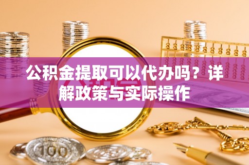 太湖公积金提取可以代办吗？详解政策与实际操作