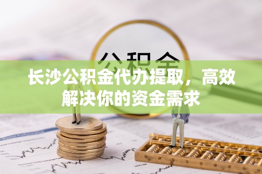 太湖长沙公积金代办提取，高效解决你的资金需求