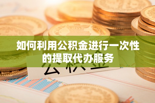 太湖如何利用公积金进行一次性的提取代办服务