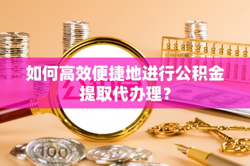太湖如何高效便捷地进行公积金提取代办理？