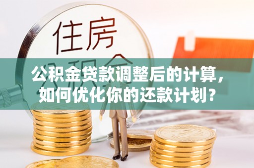 太湖公积金贷款调整后的计算，如何优化你的还款计划？