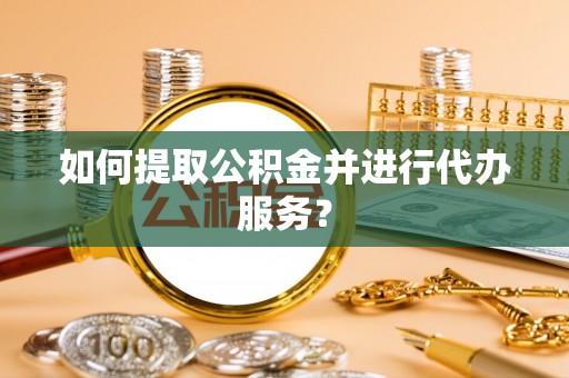 太湖如何提取公积金并进行代办服务？