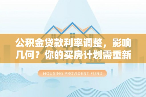 太湖公积金贷款利率调整，影响几何？你的买房计划需重新审视