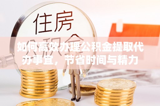 太湖如何高效办理公积金提取代办事宜，节省时间与精力