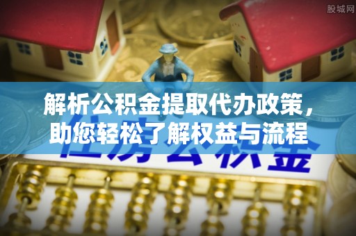 太湖解析公积金提取代办政策，助您轻松了解权益与流程