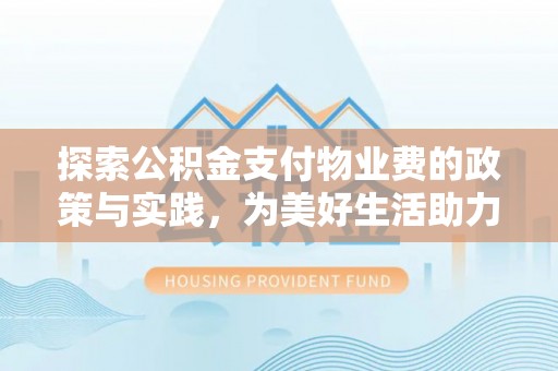 太湖探索公积金支付物业费的政策与实践，为美好生活助力