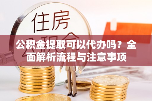 太湖公积金提取可以代办吗？全面解析流程与注意事项