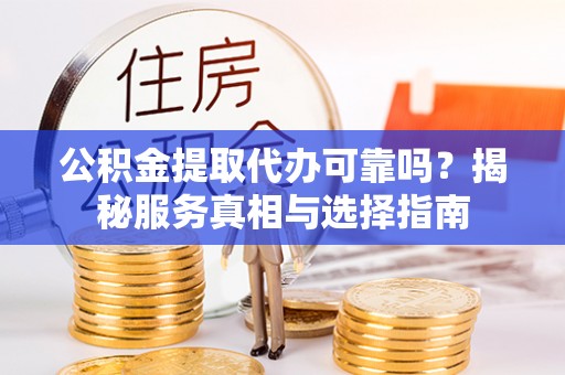 太湖公积金提取代办可靠吗？揭秘服务真相与选择指南