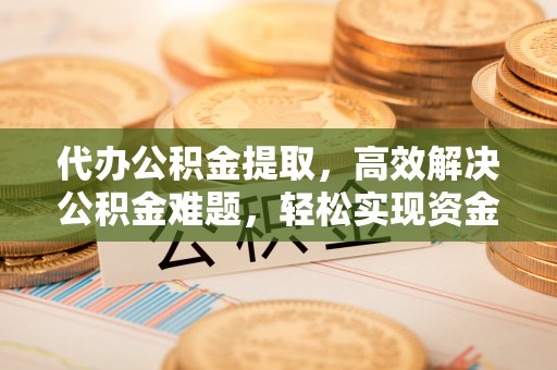 太湖代办公积金提取，高效解决公积金难题，轻松实现资金自由
