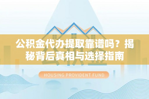 太湖公积金代办提取靠谱吗？揭秘背后真相与选择指南