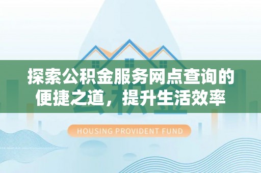 太湖探索公积金服务网点查询的便捷之道，提升生活效率