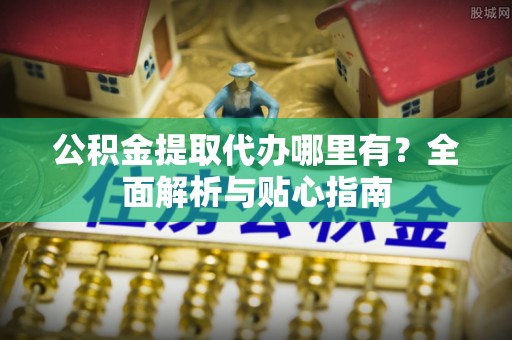 太湖公积金提取代办哪里有？全面解析与贴心指南