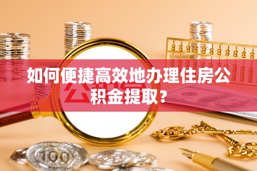 太湖如何便捷高效地办理住房公积金提取？