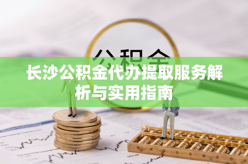 太湖长沙公积金代办提取服务解析与实用指南