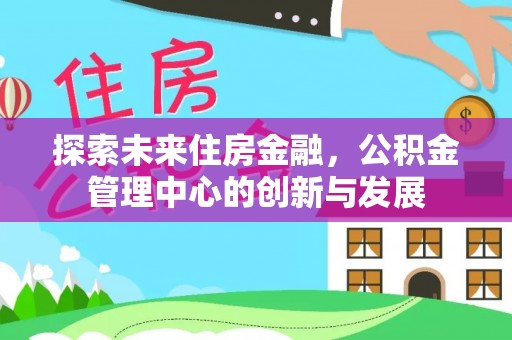 太湖探索未来住房金融，公积金管理中心的创新与发展