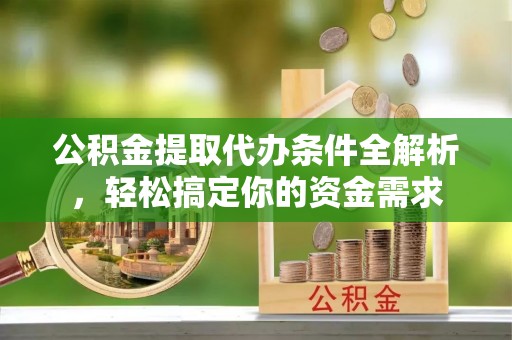 太湖公积金提取代办条件全解析，轻松搞定你的资金需求