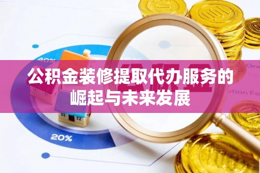 太湖公积金装修提取代办服务的崛起与未来发展