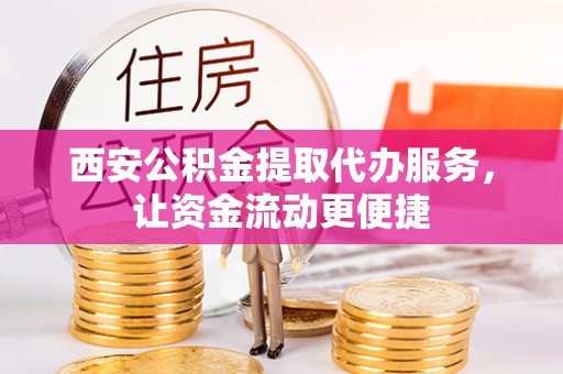 太湖西安公积金提取代办服务，让资金流动更便捷