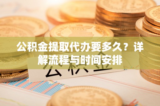 太湖公积金提取代办要多久？详解流程与时间安排