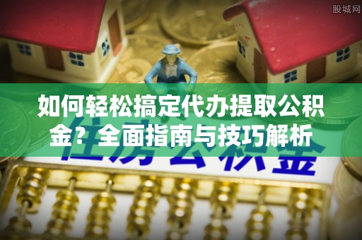 太湖如何轻松搞定代办提取公积金？全面指南与技巧解析