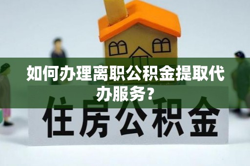 太湖如何办理离职公积金提取代办服务？