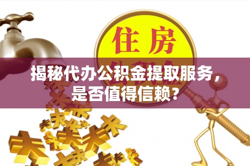 太湖揭秘代办公积金提取服务，是否值得信赖？