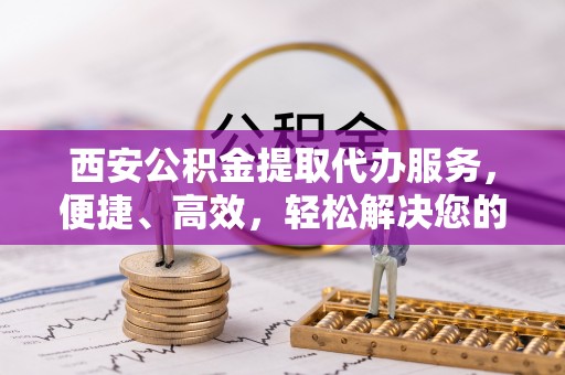 太湖西安公积金提取代办服务，便捷、高效，轻松解决您的资金需求