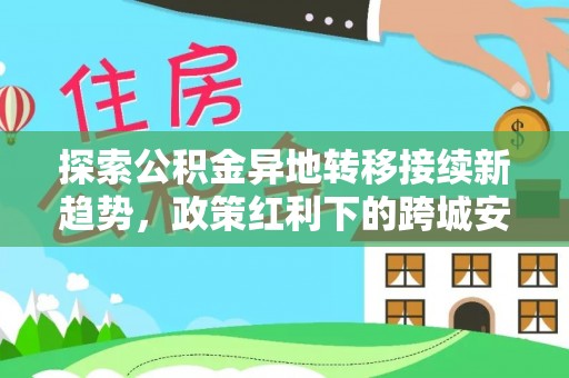 太湖探索公积金异地转移接续新趋势，政策红利下的跨城安居梦想